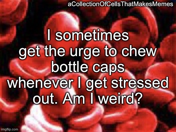 aCollectionOfCellsThatMakesMemes announcement template | I sometimes get the urge to chew bottle caps whenever I get stressed out. Am I weird? | image tagged in acollectionofcellsthatmakesmemes announcement template | made w/ Imgflip meme maker