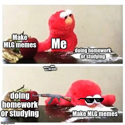 Sike you thought | Make MLG memes; Me; doing homework or studying; MAKE MLG MEMES; DOING HOMEWORK OR STUDYING; doing homework or studying; Make MLG memes | image tagged in elmo cocaine | made w/ Imgflip meme maker