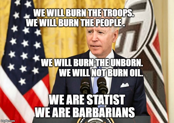 Joe Biden with US and Nazi German Flag | WE WILL BURN THE TROOPS. WE WILL BURN THE PEOPLE .                                                                                              
                               WE WILL BURN THE UNBORN.                       WE WILL NOT BURN OIL. WE ARE STATIST WE ARE BARBARIANS | image tagged in joe biden with us and nazi german flag | made w/ Imgflip meme maker