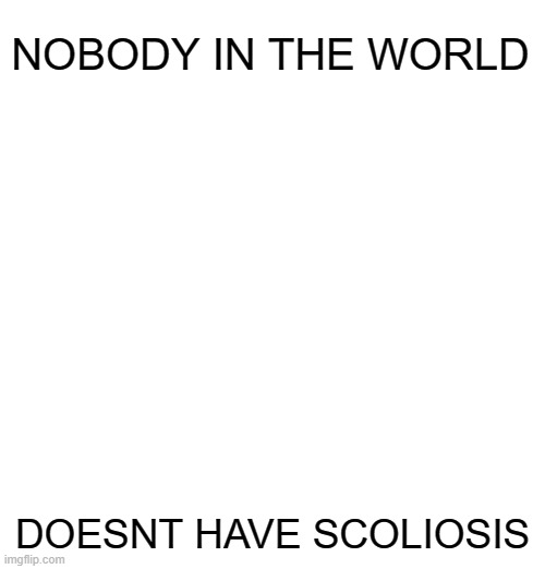 ONG | NOBODY IN THE WORLD; DOESNT HAVE SCOLIOSIS | made w/ Imgflip meme maker