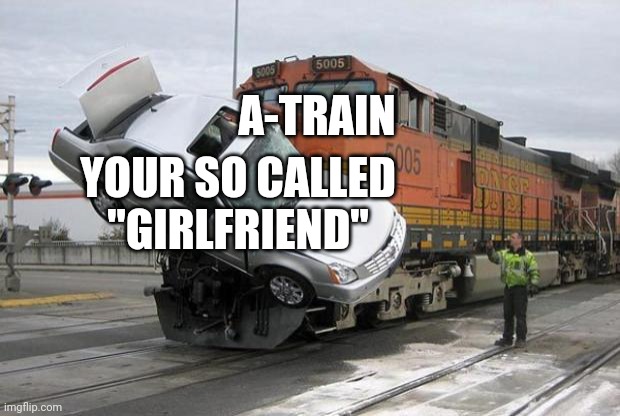 disaster train | A-TRAIN; YOUR SO CALLED "GIRLFRIEND" | image tagged in disaster train | made w/ Imgflip meme maker