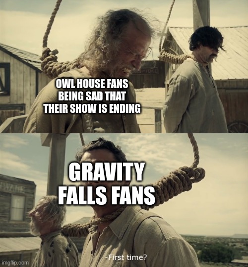 why did I have to become addicted to these kinds of shows :( | OWL HOUSE FANS BEING SAD THAT THEIR SHOW IS ENDING; GRAVITY FALLS FANS | image tagged in first time,sad | made w/ Imgflip meme maker