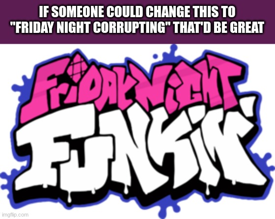 Friday Night Funkin' Logo | IF SOMEONE COULD CHANGE THIS TO "FRIDAY NIGHT CORRUPTING" THAT'D BE GREAT | image tagged in friday night funkin' logo | made w/ Imgflip meme maker