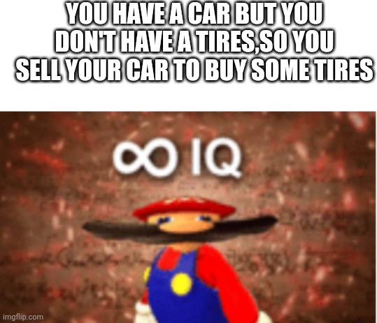 Hmm..... | YOU HAVE A CAR BUT YOU DON'T HAVE A TIRES,SO YOU SELL YOUR CAR TO BUY SOME TIRES | image tagged in blank white template,infinite iq,funny,memes | made w/ Imgflip meme maker