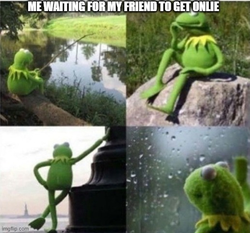 Waiting Kremit | ME WAITING FOR MY FRIEND TO GET ONLIE | image tagged in waiting kremit | made w/ Imgflip meme maker
