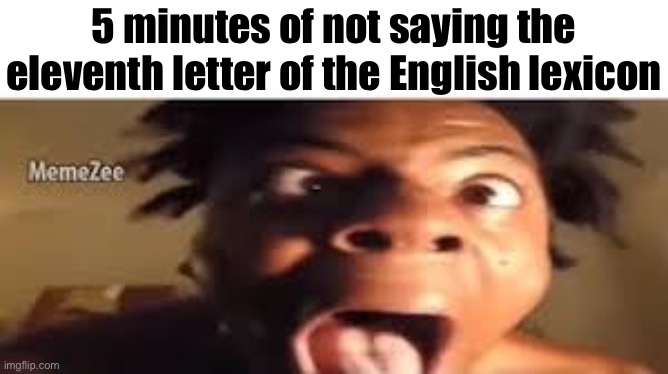 5 minutes of not saying the eleventh letter of the English lexicon | made w/ Imgflip meme maker