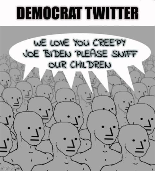 Democrat Twitter | DEMOCRAT TWITTER; WE LOVE YOU CREEPY
JOE BIDEN PLEASE SNIFF
OUR CHILDREN | image tagged in npcprogramscreed,memes,funny,democrats,liberals,joe biden | made w/ Imgflip meme maker