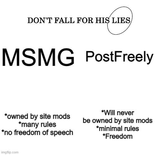 Don't Fall for his lies | MSMG; PostFreely; *owned by site mods
*many rules
*no freedom of speech; *Will never be owned by site mods
*minimal rules
*Freedom | image tagged in don't fall for his lies | made w/ Imgflip meme maker