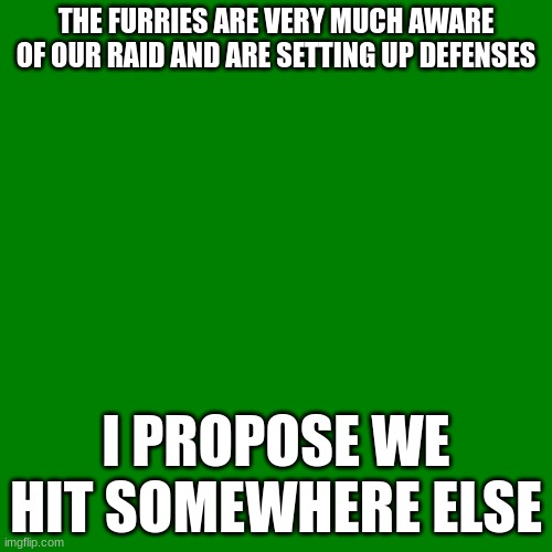 I propose..... | THE FURRIES ARE VERY MUCH AWARE OF OUR RAID AND ARE SETTING UP DEFENSES; I PROPOSE WE HIT SOMEWHERE ELSE | image tagged in blank green template | made w/ Imgflip meme maker