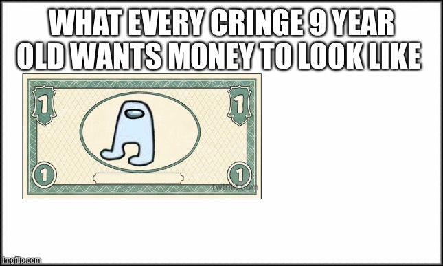 plain white | WHAT EVERY CRINGE 9 YEAR OLD WANTS MONEY TO LOOK LIKE | image tagged in plain white | made w/ Imgflip meme maker