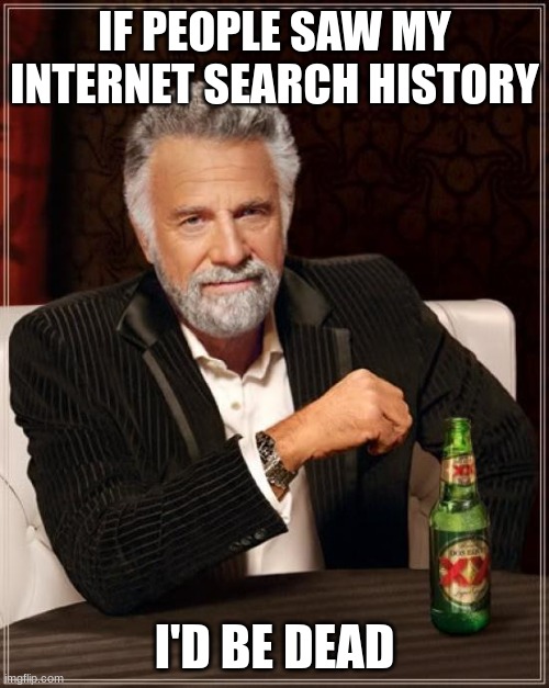 The Most Interesting Man In The World | IF PEOPLE SAW MY INTERNET SEARCH HISTORY; I'D BE DEAD | image tagged in memes,the most interesting man in the world | made w/ Imgflip meme maker