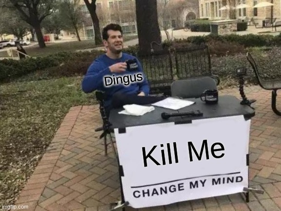 Change My Mind Meme | Dingus; Kill Me | image tagged in memes,change my mind | made w/ Imgflip meme maker