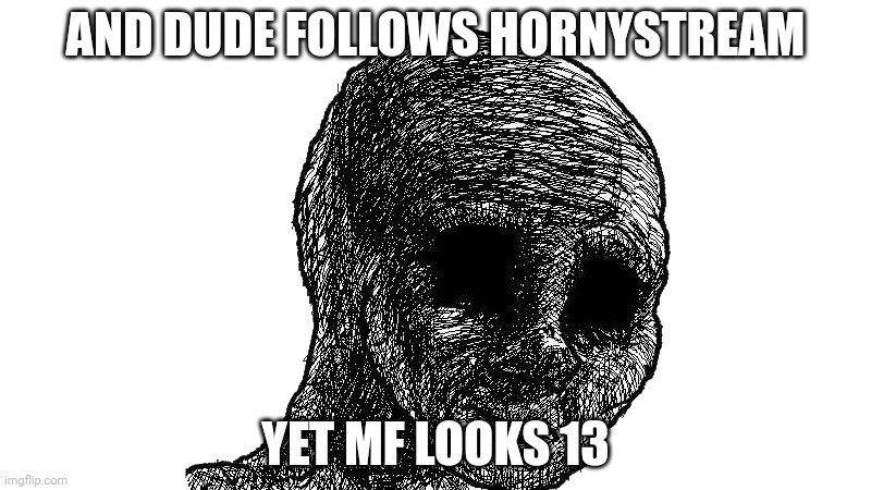 withered wojack | AND DUDE FOLLOWS HORNYSTREAM YET MF LOOKS 13 | image tagged in withered wojack | made w/ Imgflip meme maker