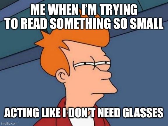 Me | ME WHEN I’M TRYING TO READ SOMETHING SO SMALL; ACTING LIKE I DON’T NEED GLASSES | image tagged in memes,futurama fry | made w/ Imgflip meme maker