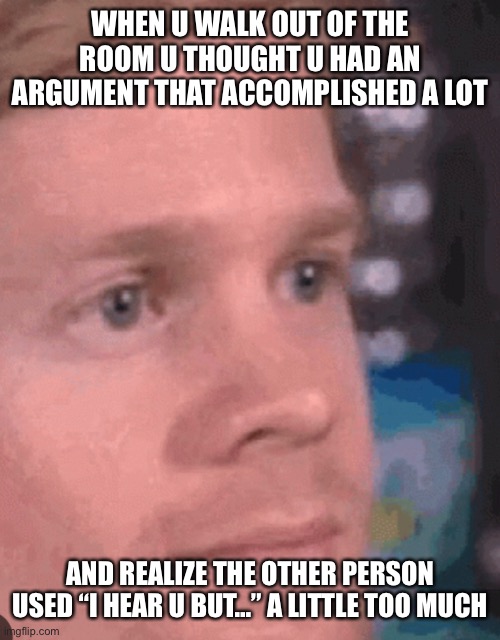 Yes | WHEN U WALK OUT OF THE ROOM U THOUGHT U HAD AN ARGUMENT THAT ACCOMPLISHED A LOT; AND REALIZE THE OTHER PERSON USED “I HEAR U BUT…” A LITTLE TOO MUCH | image tagged in argument,funny,conversation,confused man | made w/ Imgflip meme maker