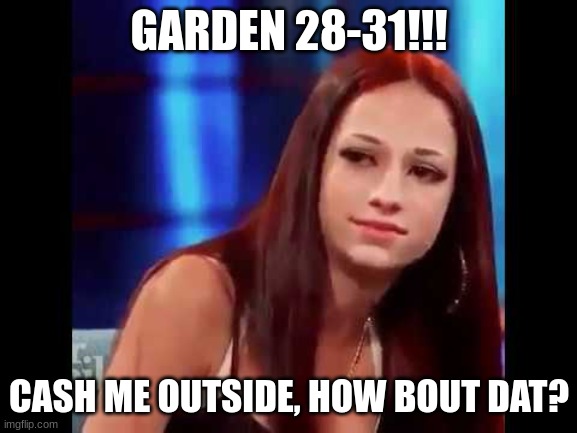 Cash me outside | GARDEN 28-31!!! CASH ME OUTSIDE, HOW BOUT DAT? | image tagged in cash me outside | made w/ Imgflip meme maker