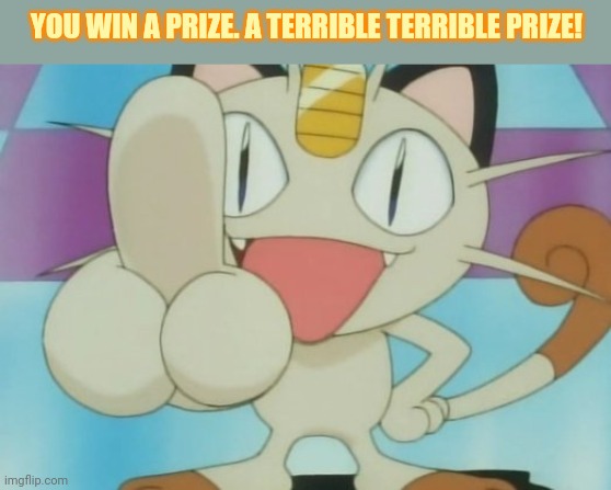 Meowth Dickhand | YOU WIN A PRIZE. A TERRIBLE TERRIBLE PRIZE! | image tagged in meowth dickhand | made w/ Imgflip meme maker