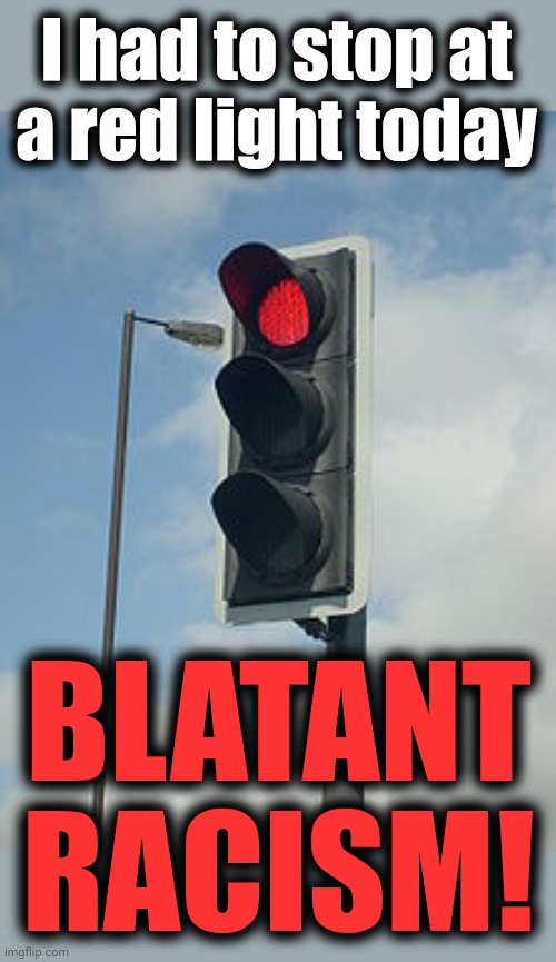 I had to stop at
a red light today BLATANT RACISM! | made w/ Imgflip meme maker