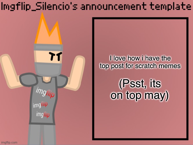 Imgflip_Silencio’s announcement template | I love how i have the top post for scratch memes; (Psst, its on top may) | image tagged in imgflip_silencio s announcement template | made w/ Imgflip meme maker