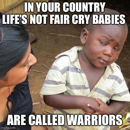 Third World Skeptical Kid Meme | IN YOUR COUNTRY LIFE’S NOT FAIR CRY BABIES ARE CALLED WARRIORS | image tagged in memes,third world skeptical kid | made w/ Imgflip meme maker