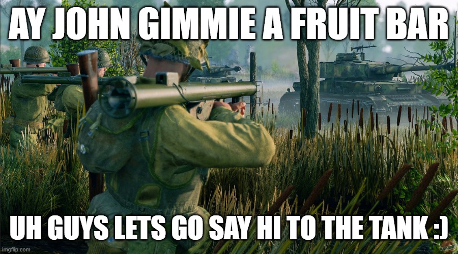 enlisted meme | AY JOHN GIMMIE A FRUIT BAR; UH GUYS LETS GO SAY HI TO THE TANK :) | image tagged in goofy memes | made w/ Imgflip meme maker