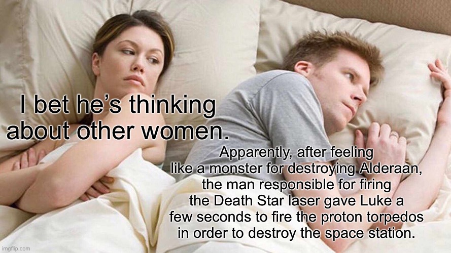I got it from a video, but I like to think this when watching the movie. | I bet he’s thinking about other women. Apparently, after feeling like a monster for destroying Alderaan, the man responsible for firing the Death Star laser gave Luke a few seconds to fire the proton torpedos in order to destroy the space station. | image tagged in memes,i bet he's thinking about other women | made w/ Imgflip meme maker