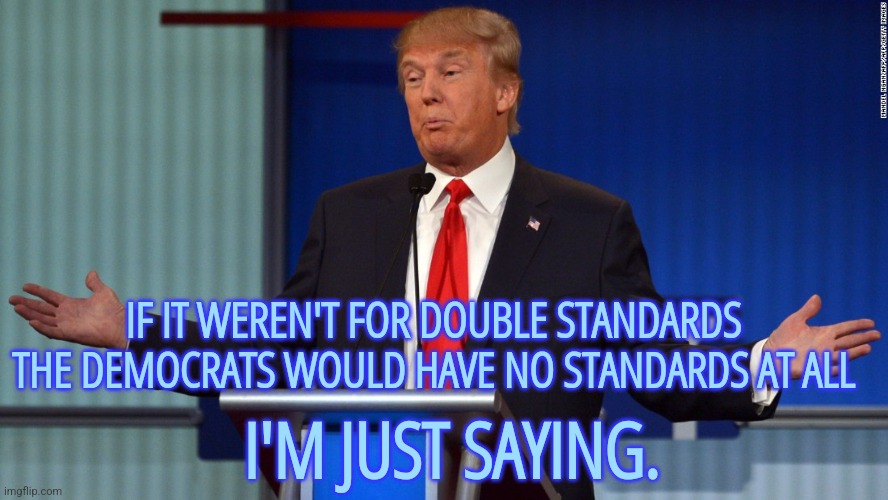 Democrat Standards | IF IT WEREN'T FOR DOUBLE STANDARDS THE DEMOCRATS WOULD HAVE NO STANDARDS AT ALL; I'M JUST SAYING. | image tagged in i'm just saying donald trump,funny,liberals,democrats,memes,politics | made w/ Imgflip meme maker
