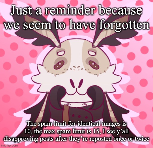 @The_scout3 you especially | Just a reminder because we seem to have forgotten; The spam limit for identical images is 10, the max spam limit is 15, I see y’all disapproving posts after they’re reposted once or twice | image tagged in meat 3 by moththeprotogen | made w/ Imgflip meme maker