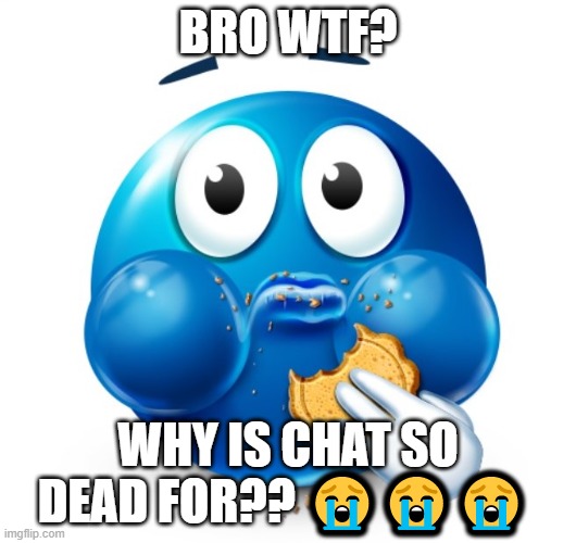 Blue guy snacking | BRO WTF? WHY IS CHAT SO DEAD FOR?? 😭😭😭 | image tagged in blue guy snacking | made w/ Imgflip meme maker