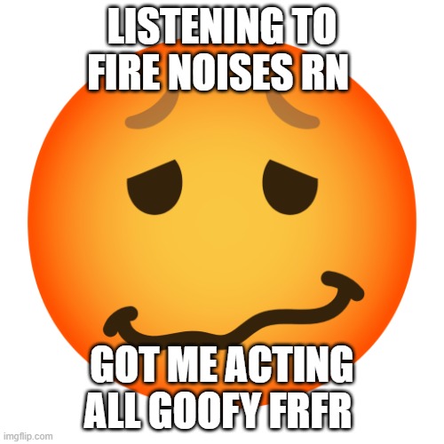 o | LISTENING TO FIRE NOISES RN; GOT ME ACTING ALL GOOFY FRFR | image tagged in downbad emoji 4 | made w/ Imgflip meme maker