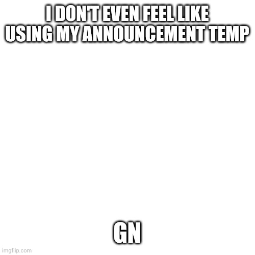 Blank Transparent Square | I DON'T EVEN FEEL LIKE USING MY ANNOUNCEMENT TEMP; GN | image tagged in memes,blank transparent square | made w/ Imgflip meme maker