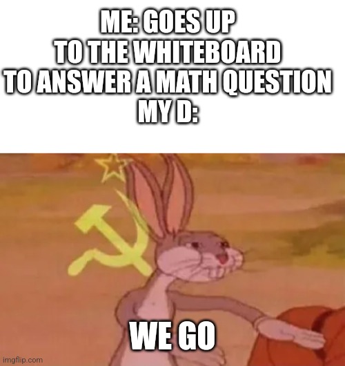 Weird school moments (Check the comments) |  ME: GOES UP TO THE WHITEBOARD TO ANSWER A MATH QUESTION
MY D:; WE GO | image tagged in blank white template,bugs bunny communist | made w/ Imgflip meme maker