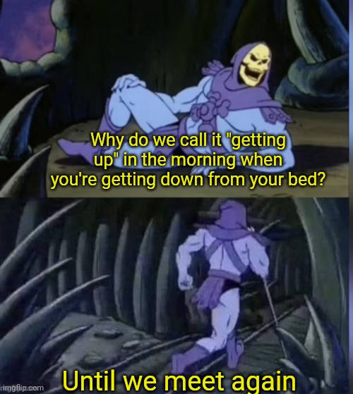 Skeletor fax | Why do we call it "getting up" in the morning when you're getting down from your bed? Until we meet again | image tagged in skeletor disturbing facts,skeletor until we meet again,memes,funny | made w/ Imgflip meme maker