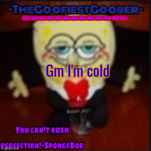 -TheGoofiestGoober Idk.jpg Announcement Template | Gm I'm cold | image tagged in -thegoofiestgoober idk jpg announcement template | made w/ Imgflip meme maker