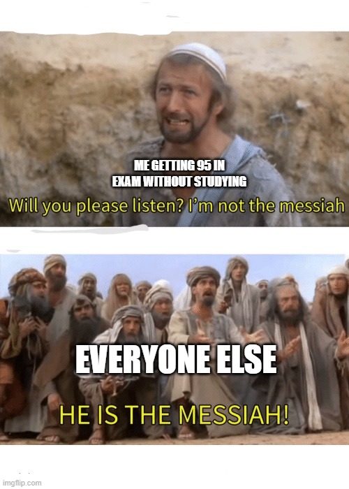 He is the messiah | ME GETTING 95 IN EXAM WITHOUT STUDYING; EVERYONE ELSE | image tagged in he is the messiah | made w/ Imgflip meme maker