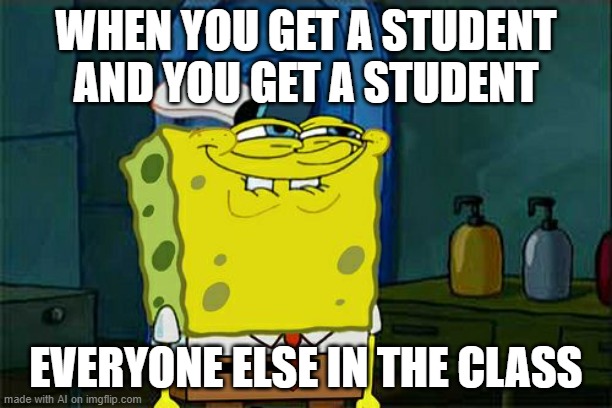 Don't You Squidward Meme | WHEN YOU GET A STUDENT AND YOU GET A STUDENT; EVERYONE ELSE IN THE CLASS | image tagged in memes,don't you squidward | made w/ Imgflip meme maker