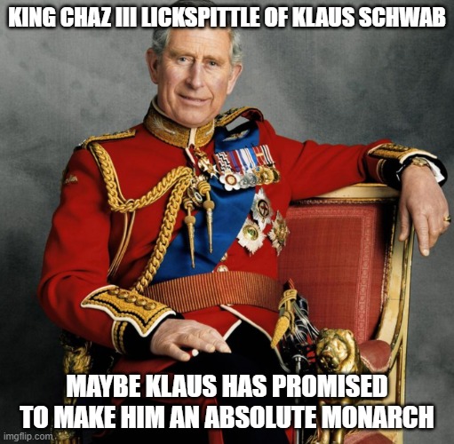 king charles iii | KING CHAZ III LICKSPITTLE OF KLAUS SCHWAB; MAYBE KLAUS HAS PROMISED TO MAKE HIM AN ABSOLUTE MONARCH | image tagged in king charles iii | made w/ Imgflip meme maker