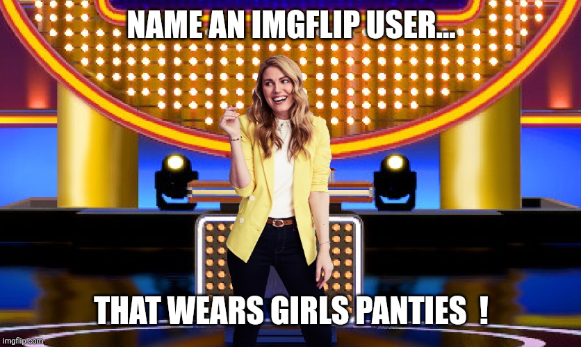 Maybe you remember him ? | NAME AN IMGFLIP USER... THAT WEARS GIRLS PANTIES  ! | image tagged in family feud,imgflip users,hot,panties | made w/ Imgflip meme maker