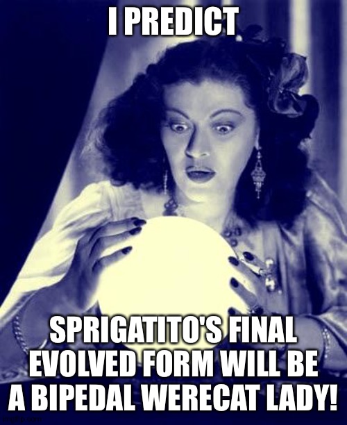 Nintendo and game freak pretty please make it happen! | I PREDICT; SPRIGATITO'S FINAL EVOLVED FORM WILL BE A BIPEDAL WERECAT LADY! | image tagged in crystal ball | made w/ Imgflip meme maker