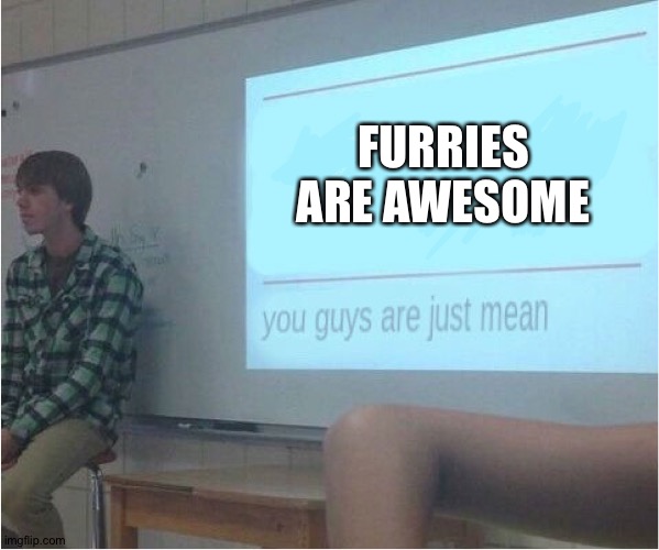 You guys are just mean  | FURRIES ARE AWESOME | image tagged in you guys are just mean | made w/ Imgflip meme maker