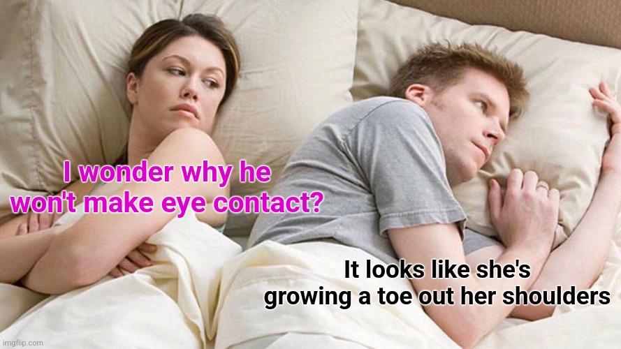 I Bet He's Thinking About Other Women | I wonder why he won't make eye contact? It looks like she's growing a toe out her shoulders | image tagged in memes,i bet he's thinking about other women | made w/ Imgflip meme maker