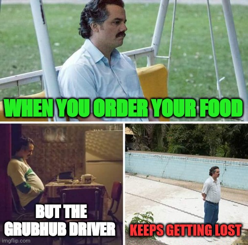 Sad Pablo Escobar | WHEN YOU ORDER YOUR FOOD; BUT THE GRUBHUB DRIVER; KEEPS GETTING LOST | image tagged in memes,sad pablo escobar | made w/ Imgflip meme maker