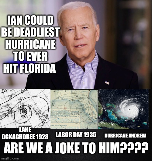 Did he forget? |  IAN COULD BE DEADLIEST HURRICANE TO EVER HIT FLORIDA; LAKE OCKACHOBEE 1928; LABOR DAY 1935; HURRICANE ANDREW; ARE WE A JOKE TO HIM???? | image tagged in joe biden 2020,solid black background | made w/ Imgflip meme maker