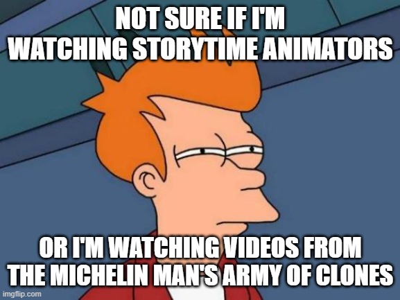 Futurama Fry |  NOT SURE IF I'M WATCHING STORYTIME ANIMATORS; OR I'M WATCHING VIDEOS FROM THE MICHELIN MAN'S ARMY OF CLONES | image tagged in memes,futurama fry,michelin man,storytime animators,futurama,oh wow are you actually reading these tags | made w/ Imgflip meme maker