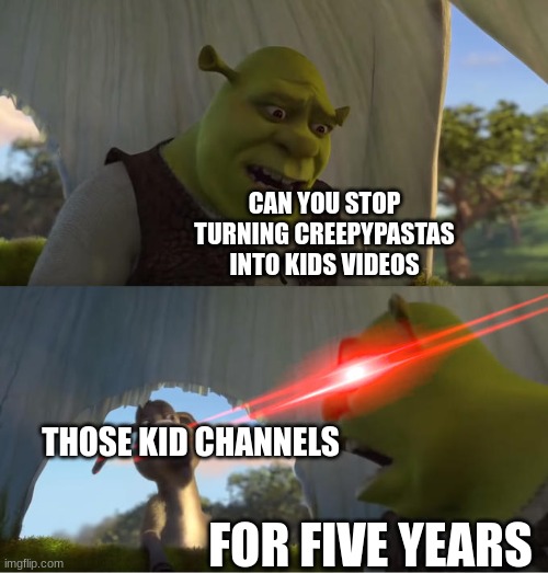 why are they even doing this? | CAN YOU STOP TURNING CREEPYPASTAS INTO KIDS VIDEOS; THOSE KID CHANNELS; FOR FIVE YEARS | image tagged in shrek for five minutes | made w/ Imgflip meme maker