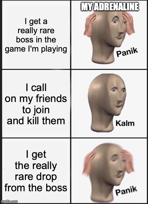 Your RNG is! | MY ADRENALINE; I get a really rare boss in the game I'm playing; I call on my friends to join and kill them; I get the really rare drop from the boss | image tagged in memes,panik kalm panik | made w/ Imgflip meme maker