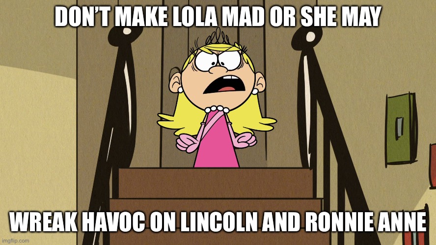 Lincoln Has One Thing: Not to Make Lola Mad | DON’T MAKE LOLA MAD OR SHE MAY; WREAK HAVOC ON LINCOLN AND RONNIE ANNE | image tagged in the loud house,lola loud,ronnie anne santiago,lincoln loud,lori loud,stella zhau | made w/ Imgflip meme maker