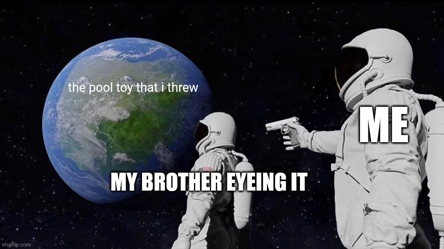 kinda true ngl | the pool toy that i threw; ME; MY BROTHER EYEING IT | image tagged in memes,always has been | made w/ Imgflip meme maker