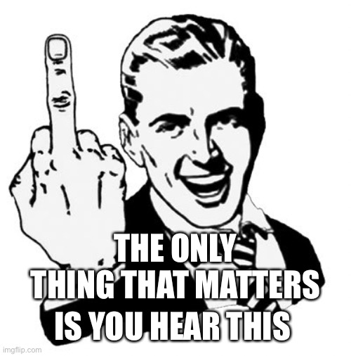 1950s Middle Finger Meme | THE ONLY THING THAT MATTERS IS YOU HEAR THIS | image tagged in memes,1950s middle finger | made w/ Imgflip meme maker
