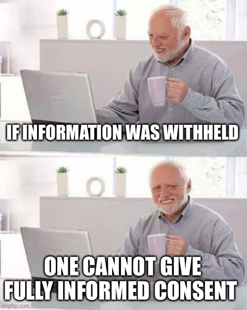 Hide the Pain Harold Meme | IF INFORMATION WAS WITHHELD ONE CANNOT GIVE FULLY INFORMED CONSENT | image tagged in memes,hide the pain harold | made w/ Imgflip meme maker